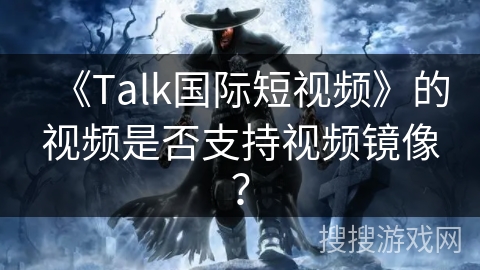 《Talk国际短视频》的视频是否支持视频镜像? 《Talk国际短视频》的视频是否支持视频镜像?