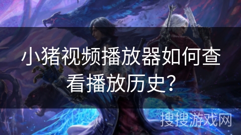 小猪视频播放器如何查看播放历史？