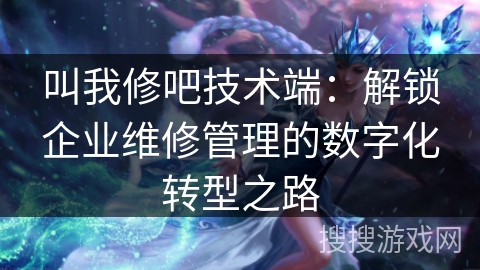 叫我修吧技术端：解锁企业维修管理的数字化转型之路