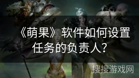 《萌果》软件如何设置任务的负责人? 《萌果》软件如何设置任务的负责人?