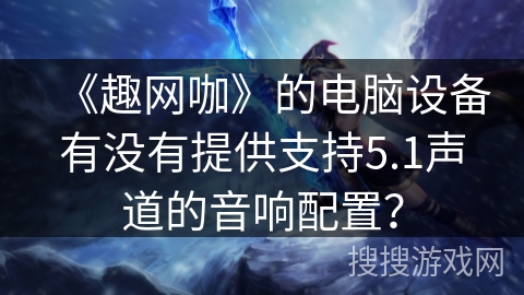 《趣网咖》的电脑设备有没有提供支持5.1声道的音响配置？
