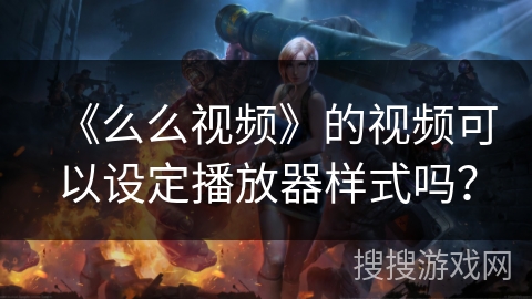 《么么视频》的视频可以设定播放器样式吗？