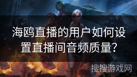 海鸥直播的用户如何设置直播间音频质量？