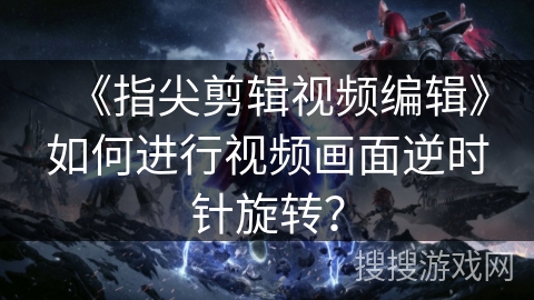 《指尖剪辑视频编辑》如何进行视频画面逆时针旋转？