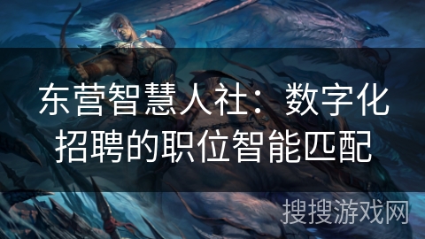 东营智慧人社：数字化招聘的职位智能匹配