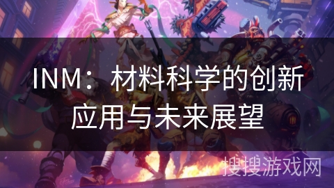 INM:材料科学的创新应用与未来展望 INM:材料科学的创新应用与未来展望