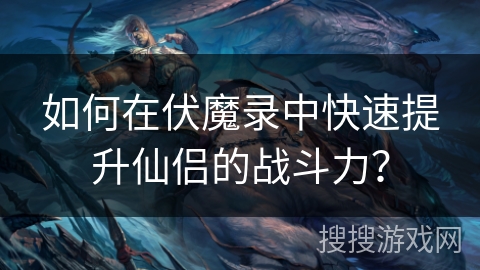 如何在伏魔录中快速提升仙侣的战斗力？