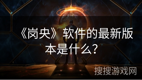 《岗央》软件的最新版本是什么？