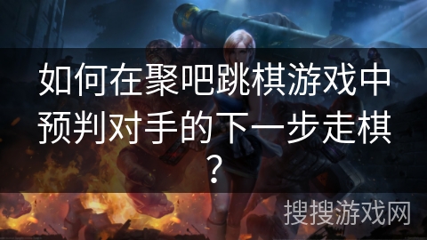 如何在聚吧跳棋游戏中预判对手的下一步走棋？