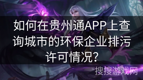 如何在贵州通APP上查询城市的环保企业排污许可情况? 如何在贵州通APP上查询城市的环保企业排污许可情况?