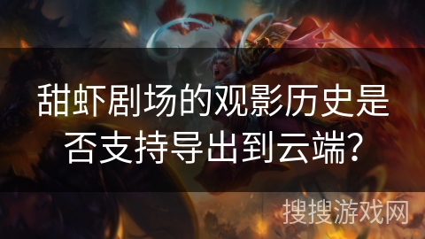 甜虾剧场的观影历史是否支持导出到云端？