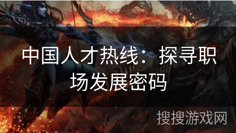 中国人才热线：探寻职场发展密码