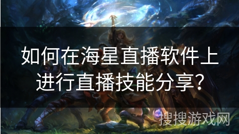 如何在海星直播软件上进行直播技能分享？
