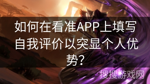 如何在看准APP上填写自我评价以突显个人优势? 如何在看准APP上填写自我评价以突显个人优势?