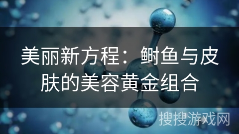 美丽新方程:鲥鱼与皮肤的美容黄金组合 美丽新方程:鲥鱼与皮肤的美容黄金组合