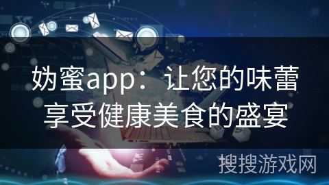 妫蜜app：让您的味蕾享受健康美食的盛宴