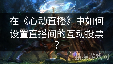 在《心动直播》中如何设置直播间的互动投票? 在《心动直播》中如何设置直播间的互动投票?