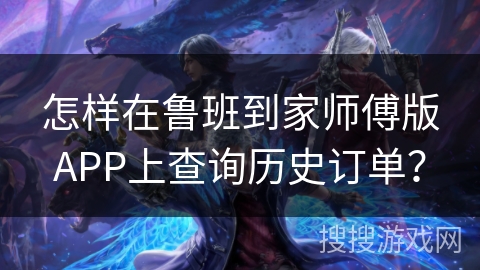 怎样在鲁班到家师傅版APP上查询历史订单？