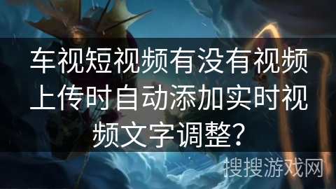 车视短视频有没有视频上传时自动添加实时视频文字调整？