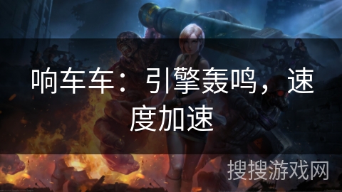 响车车:引擎轰鸣,速度加速 响车车:引擎轰鸣,速度加速