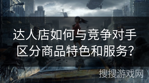 达人店如何与竞争对手区分商品特色和服务？
