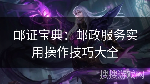 邮证宝典：邮政服务实用操作技巧大全