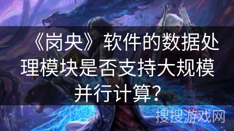 《岗央》软件的数据处理模块是否支持大规模并行计算？