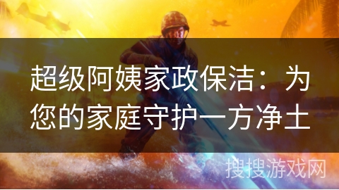 超级阿姨家政保洁：为您的家庭守护一方净土