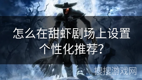 怎么在甜虾剧场上设置个性化推荐? 怎么在甜虾剧场上设置个性化推荐?