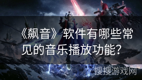 《飙音》软件有哪些常见的音乐播放功能? 《飙音》软件有哪些常见的音乐播放功能?