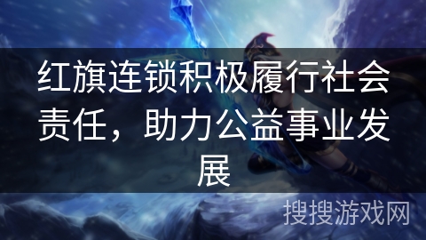 红旗连锁积极履行社会责任，助力公益事业发展