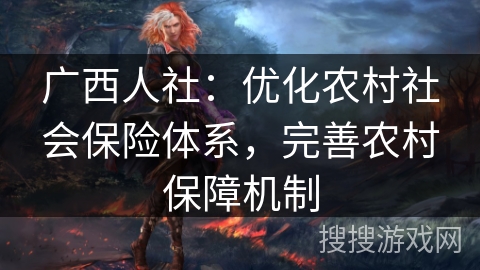 广西人社:优化农村社会保险体系,完善农村保障机制 广西人社:优化农村社会保险体系,完善农村保障机制