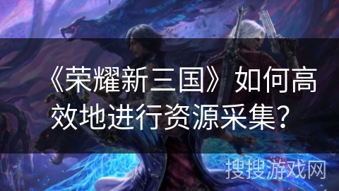 《荣耀新三国》如何高效地进行资源采集？