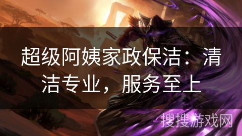 超级阿姨家政保洁：清洁专业，服务至上