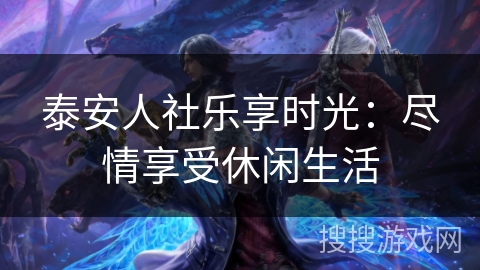 泰安人社乐享时光：尽情享受休闲生活