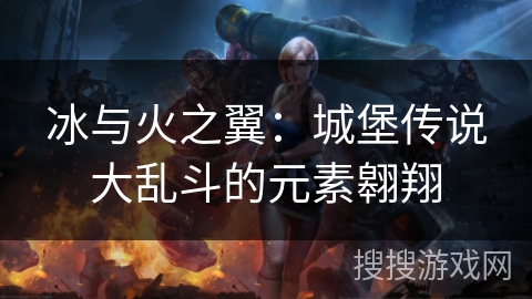 冰与火之翼：城堡传说大乱斗的元素翱翔