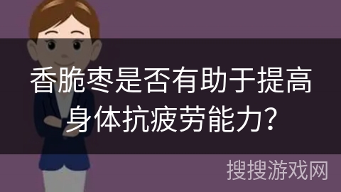 香脆枣是否有助于提高身体抗疲劳能力？