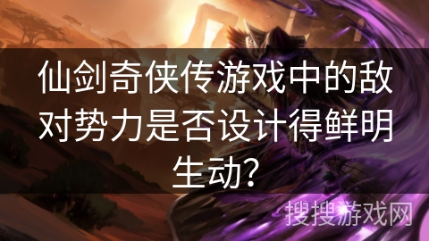 仙剑奇侠传游戏中的敌对势力是否设计得鲜明生动？