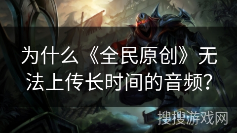 为什么《全民原创》无法上传长时间的音频？