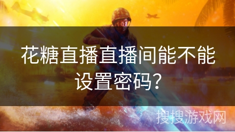 花糖直播直播间能不能设置密码? 花糖直播直播间能不能设置密码?