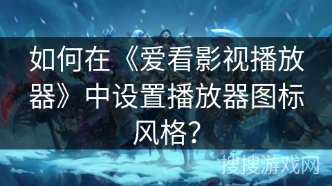 如何在《爱看影视播放器》中设置播放器图标风格？