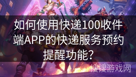 如何使用快递100收件端APP的快递服务预约提醒功能? 如何使用快递100收件端APP的快递服务预约提醒功能?