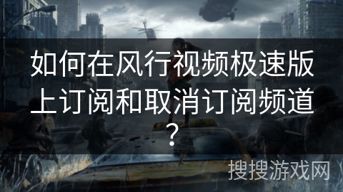 如何在风行视频极速版上订阅和取消订阅频道？