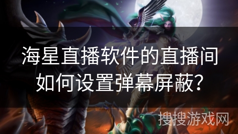 海星直播软件的直播间如何设置弹幕屏蔽？