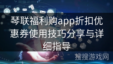 琴联福利购app折扣优惠券使用技巧分享与详细指导
