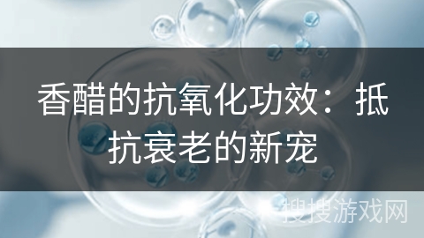 香醋的抗氧化功效：抵抗衰老的新宠