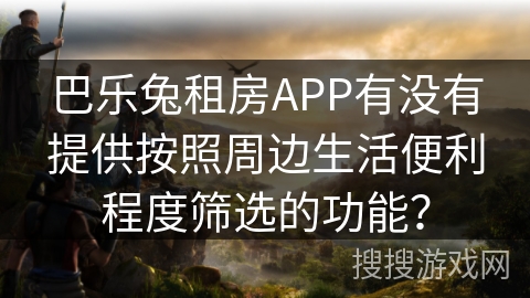 巴乐兔租房APP有没有提供按照周边生活便利程度筛选的功能？
