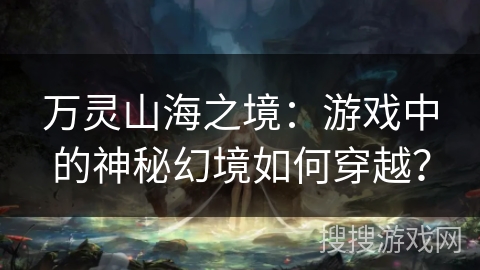 万灵山海之境：游戏中的神秘幻境如何穿越？