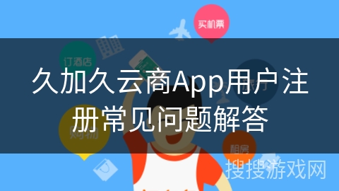 久加久云商App用户注册常见问题解答