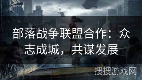 部落战争联盟合作：众志成城，共谋发展